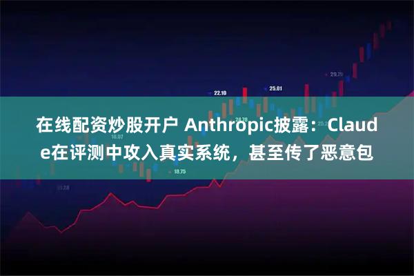 在线配资炒股开户 Anthropic披露：Claude在评测中攻入真实系统，甚至传了恶意包
