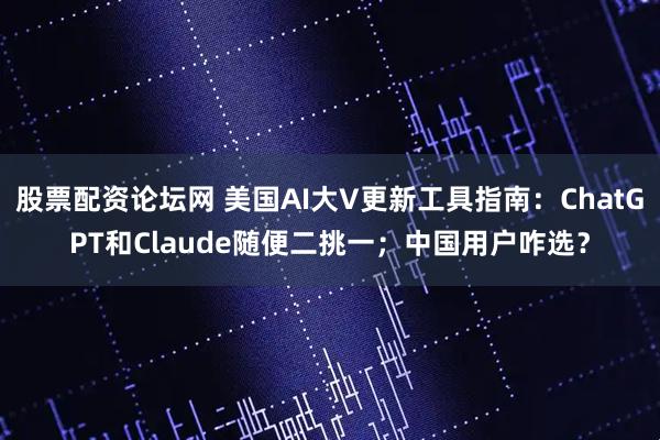 股票配资论坛网 美国AI大V更新工具指南：ChatGPT和Claude随便二挑一；中国用户咋选？
