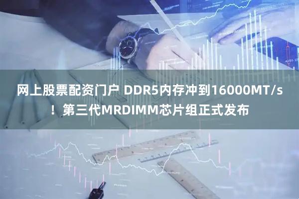 网上股票配资门户 DDR5内存冲到16000MT/s！第三代MRDIMM芯片组正式发布